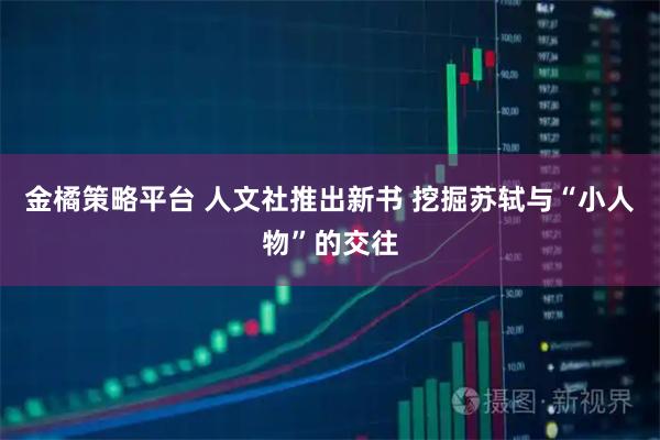 金橘策略平台 人文社推出新书 挖掘苏轼与“小人物”的交往