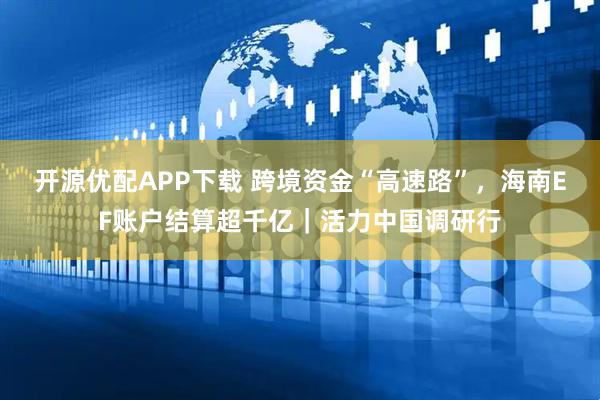开源优配APP下载 跨境资金“高速路”，海南EF账户结算超千亿｜活力中国调研行