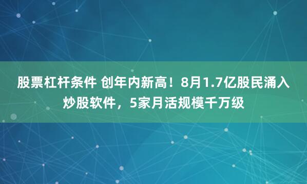 股票杠杆条件 创年内新高！8月1.7亿股民涌入炒股软件，5家月活规模千万级