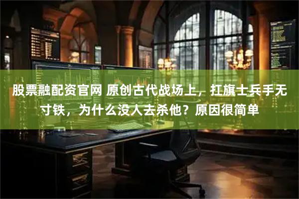 股票融配资官网 原创古代战场上，扛旗士兵手无寸铁，为什么没人去杀他？原因很简单