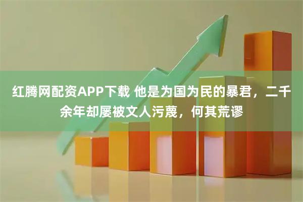 红腾网配资APP下载 他是为国为民的暴君，二千余年却屡被文人污蔑，何其荒谬