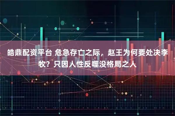 皓鼎配资平台 危急存亡之际，赵王为何要处决李牧？只因人性反噬没格局之人