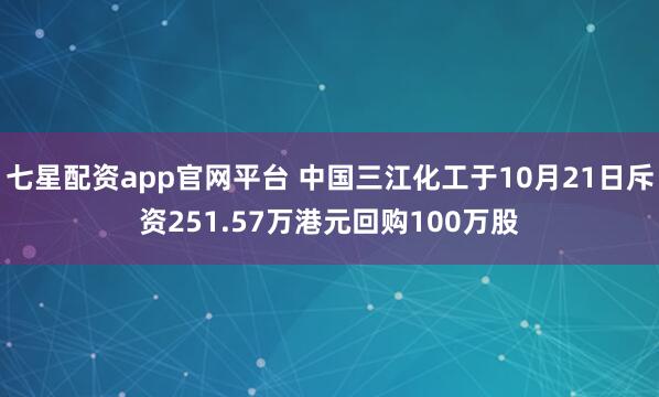 七星配资app官网平台 中国三江化工于10月21日斥资251.57万港元回购100万股