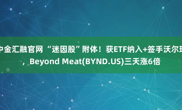 中金汇融官网 “迷因股”附体！获ETF纳入+签手沃尔玛，Beyond Meat(BYND.US)三天涨6倍