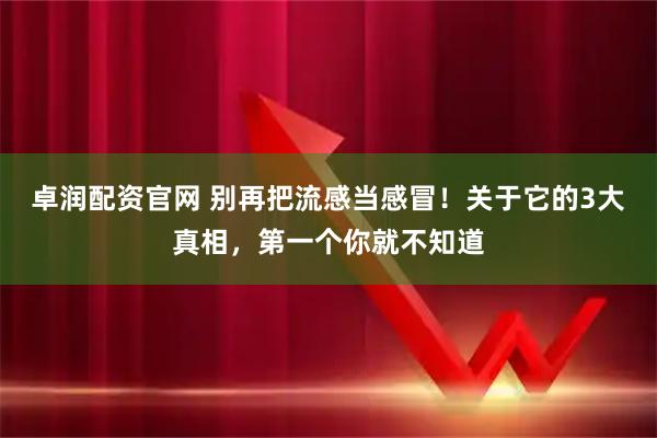 卓润配资官网 别再把流感当感冒！关于它的3大真相，第一个你就不知道