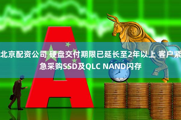 北京配资公司 硬盘交付期限已延长至2年以上 客户紧急采购SSD及QLC NAND闪存