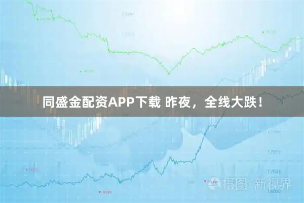 同盛金配资APP下载 昨夜，全线大跌！