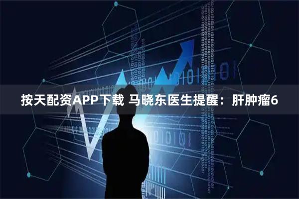 按天配资APP下载 马晓东医生提醒：肝肿瘤6