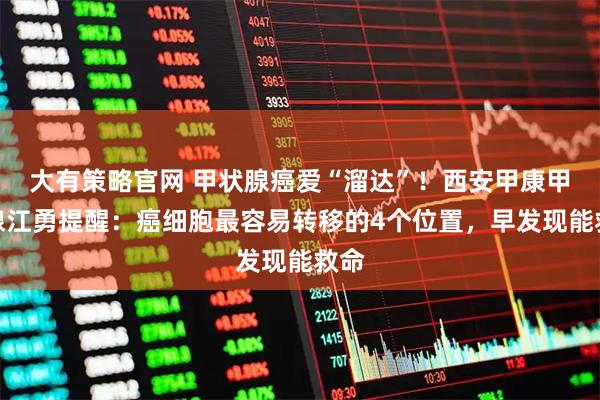 大有策略官网 甲状腺癌爱“溜达”！西安甲康甲状腺江勇提醒：癌细胞最容易转移的4个位置，早发现能救命