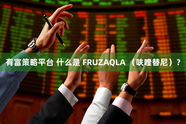 有富策略平台 什么是 FRUZAQLA （呋喹替尼）？