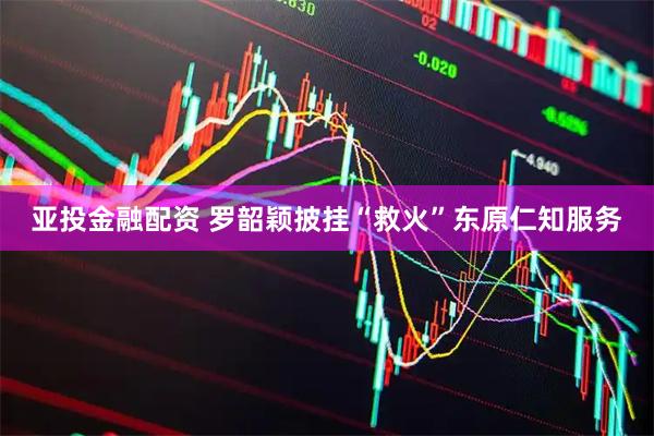 亚投金融配资 罗韶颖披挂“救火”东原仁知服务