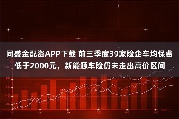 同盛金配资APP下载 前三季度39家险企车均保费低于2000元，新能源车险仍未走出高价区间
