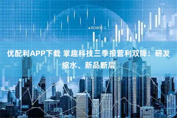 优配利APP下载 掌趣科技三季报营利双降：研发缩水、新品断层