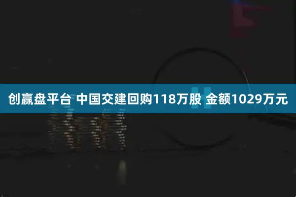 创赢盘平台 中国交建回购118万股 金额1029万元