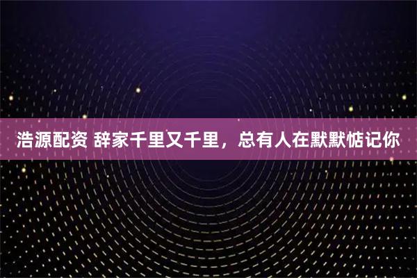 浩源配资 辞家千里又千里，总有人在默默惦记你