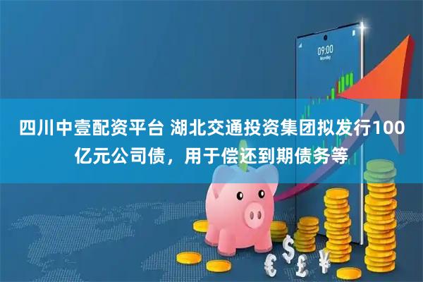 四川中壹配资平台 湖北交通投资集团拟发行100亿元公司债，用于偿还到期债务等