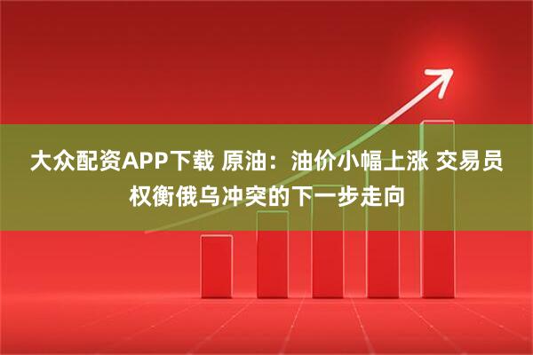 大众配资APP下载 原油:油价小幅上涨 交易员权衡俄乌冲突的下一步走向