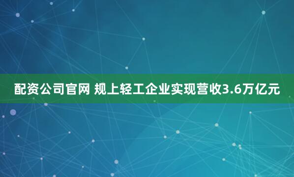 配资公司官网 规上轻工企业实现营收3.6万亿元