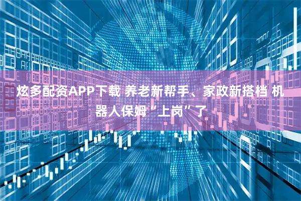 炫多配资APP下载 养老新帮手、家政新搭档 机器人保姆“上岗”了