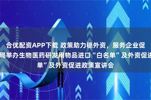 合优配资APP下载 政策助力稳外资，服务企业促发展 市商务局举办生物医药研发用物品进口“白名单”及外资促进政策宣讲会