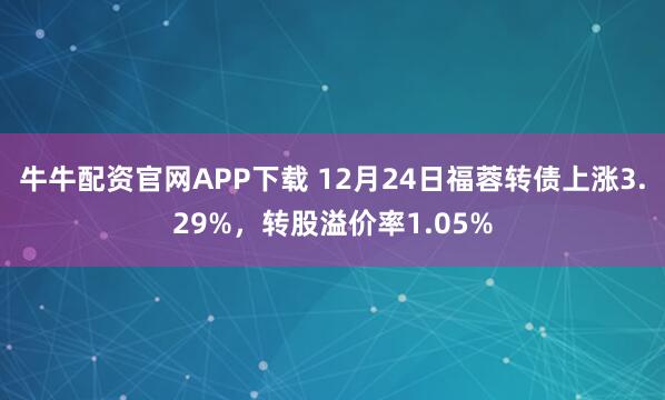 牛牛配资官网APP下载 12月24日福蓉转债上涨3.29%,转股溢价率1.05%