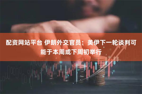 配资网站平台 伊朗外交官员：美伊下一轮谈判可能于本周或下周初举行