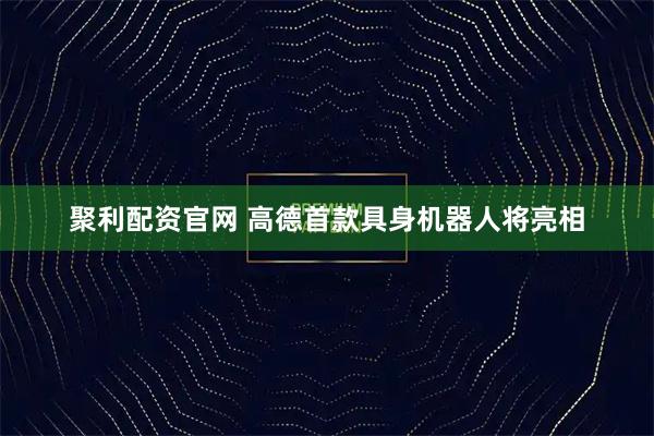 聚利配资官网 高德首款具身机器人将亮相
