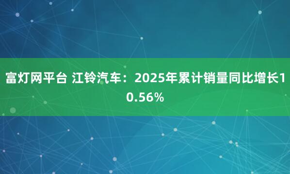 富灯网平台 江铃汽车：2025年累计销量同比增长10.56%
