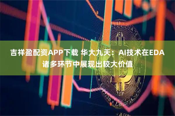 吉祥盈配资APP下载 华大九天：AI技术在EDA诸多环节中展现出较大价值