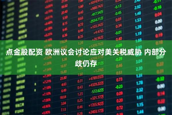 点金股配资 欧洲议会讨论应对美关税威胁 内部分歧仍存