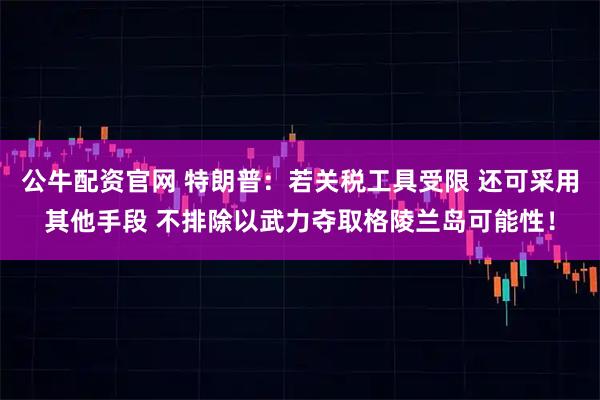 公牛配资官网 特朗普：若关税工具受限 还可采用其他手段 不排除以武力夺取格陵兰岛可能性！