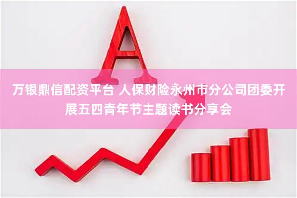 万银鼎信配资平台 人保财险永州市分公司团委开展五四青年节主题读书分享会