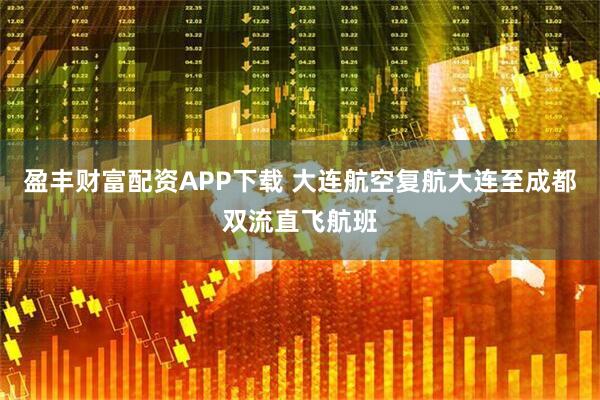 盈丰财富配资APP下载 大连航空复航大连至成都双流直飞航班