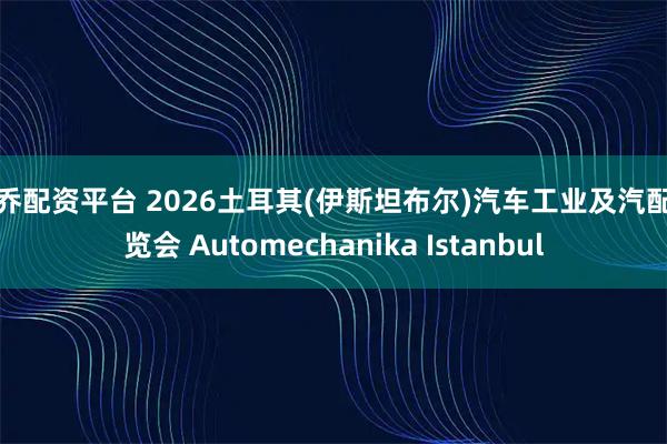 涵乔配资平台 2026土耳其(伊斯坦布尔)汽车工业及汽配展览会 Automechanika Istanbul