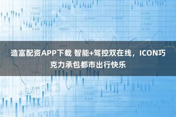 造富配资APP下载 智能+驾控双在线，ICON巧克力承包都市出行快乐