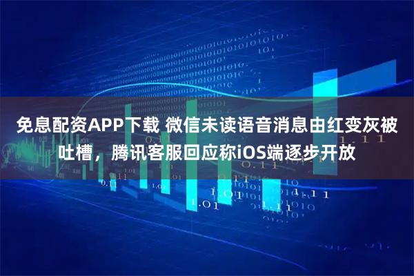 免息配资APP下载 微信未读语音消息由红变灰被吐槽，腾讯客服回应称iOS端逐步开放