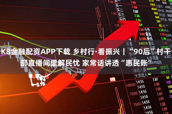 K8金融配资APP下载 乡村行·看振兴｜“90后”村干部直播间里解民忧 家常话讲透“惠民账”