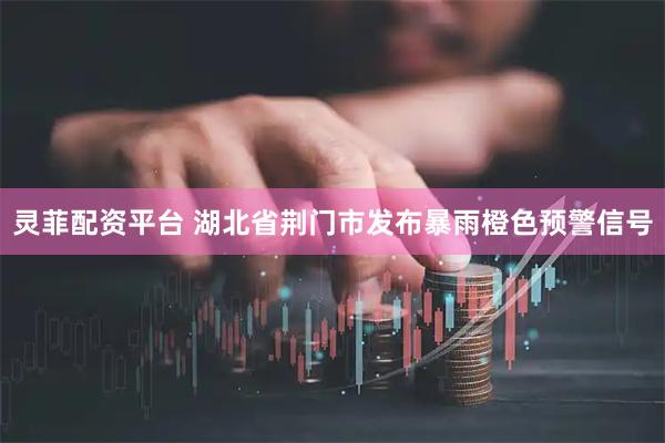 灵菲配资平台 湖北省荆门市发布暴雨橙色预警信号