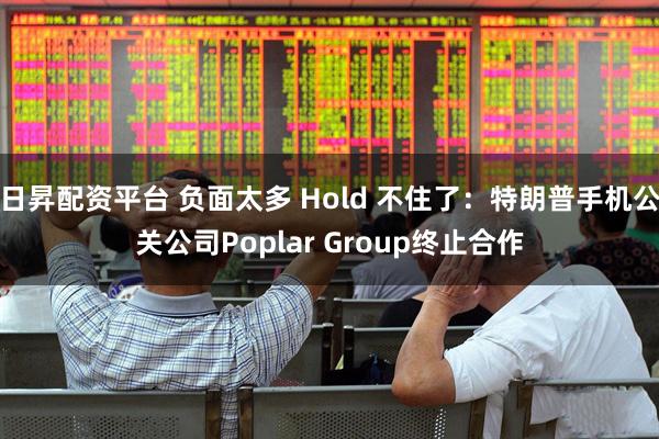 日昇配资平台 负面太多 Hold 不住了:特朗普手机公关公司Poplar Group终止合作