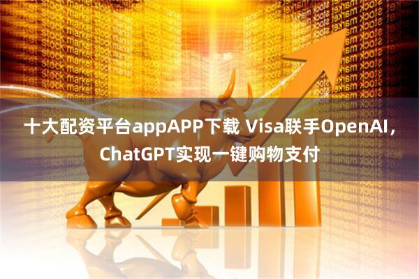 十大配资平台appAPP下载 Visa联手OpenAI，ChatGPT实现一键购物支付