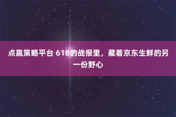 点赢策略平台 618的战报里，藏着京东生鲜的另一份野心