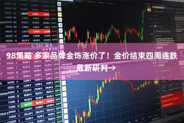 98策略 多家品牌金饰涨价了！金价结束四周连跌，最新研判→