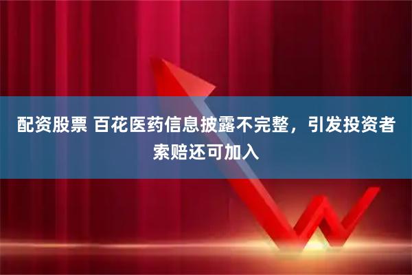 配资股票 百花医药信息披露不完整,引发投资者索赔还可加入