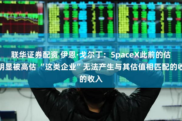 联华证券配资 伊恩·戈尔丁:SpaceX此前的估值明显被高估 “这类企业”无法产生与其估值相匹配的收入