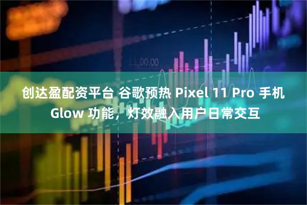 创达盈配资平台 谷歌预热 Pixel 11 Pro 手机 Glow 功能，灯效融入用户日常交互