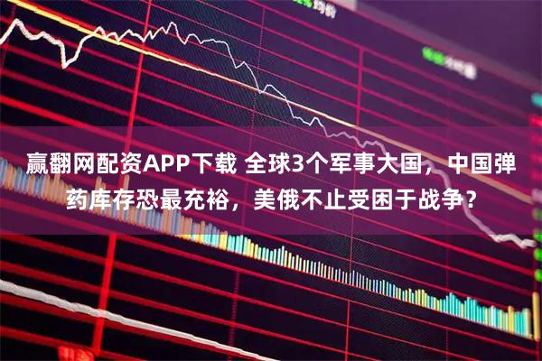 赢翻网配资APP下载 全球3个军事大国，中国弹药库存恐最充裕，美俄不止受困于战争？