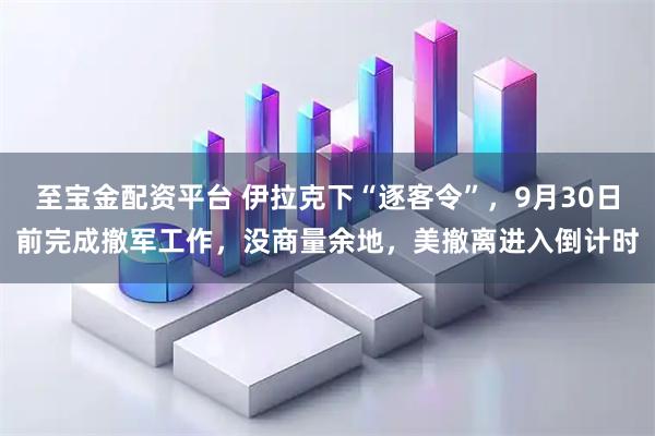 至宝金配资平台 伊拉克下“逐客令”，9月30日前完成撤军工作，没商量余地，美撤离进入倒计时