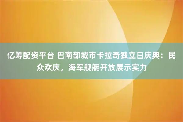 亿筹配资平台 巴南部城市卡拉奇独立日庆典：民众欢庆，海军舰艇开放展示实力