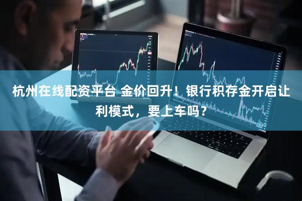 杭州在线配资平台 金价回升！银行积存金开启让利模式，要上车吗？