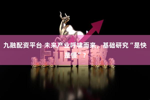 九融配资平台 未来产业呼啸而来，基础研究“是快是慢”？